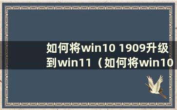 如何将win10 1909升级到win11（如何将win10 1909版本升级到2004）